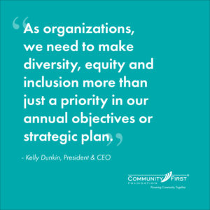 As organizations, we need to make diversity, equity and inclusion more than just a priority in our annual objectives or strategic plan quote by Kelly Dunkin President and CEO on teal background.